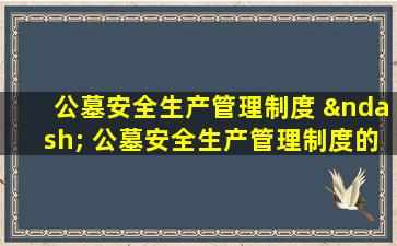 公墓安全生产管理制度 – 公墓安全生产管理制度的实施优化指南